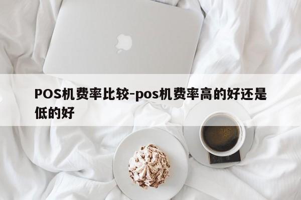 察哈尔右翼后POS机费率比较-pos机费率高的好还是低的好